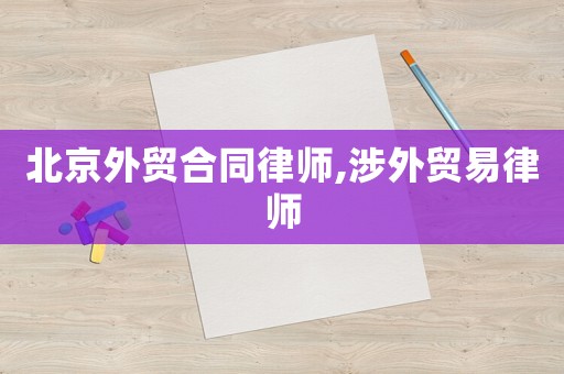 北京外貿合同律師,涉外貿易律師