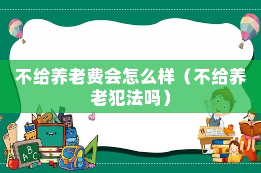 不給養(yǎng)老費(fèi)會(huì)怎么樣（不給養(yǎng)老犯法嗎）