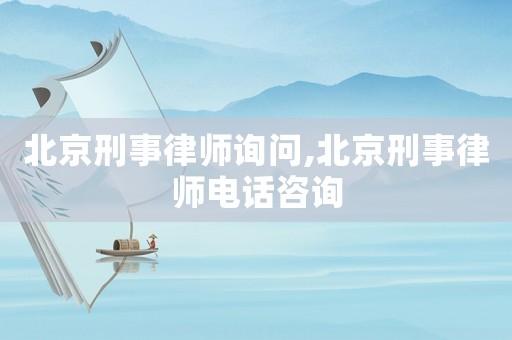 北京刑事律師詢問,北京刑事律師電話咨詢