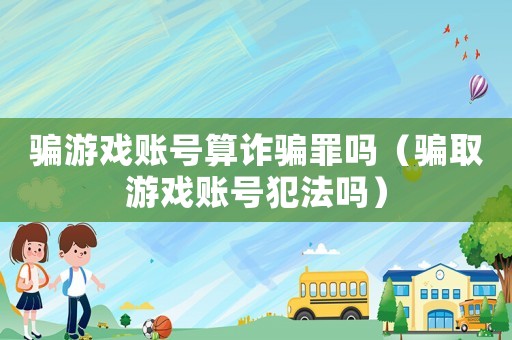 騙游戲賬號算詐騙罪嗎（騙取游戲賬號犯法嗎）