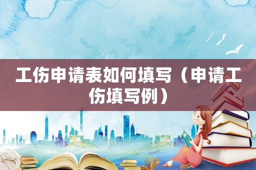 工傷申請表如何填寫（申請工傷填寫例）