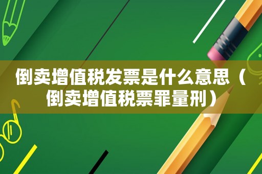倒賣增值稅發票是什么意思（倒賣增值稅票罪量刑）