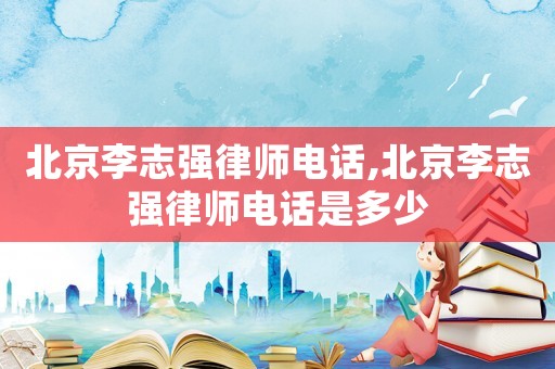 北京李志強律師電話,北京李志強律師電話是多少