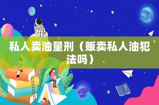 私人賣油量刑（販賣私人油犯法嗎）