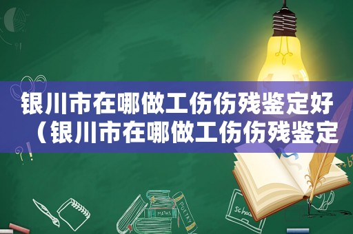 銀川市在哪做工傷傷殘鑒定好（銀川市在哪做工傷傷殘鑒定）