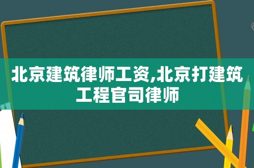 北京建筑律師工資,北京打建筑工程官司律師