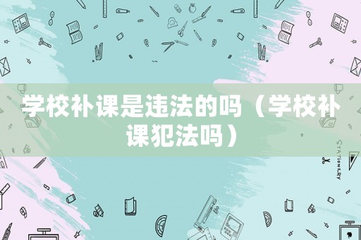 學校補課是違法的嗎（學校補課犯法嗎）
