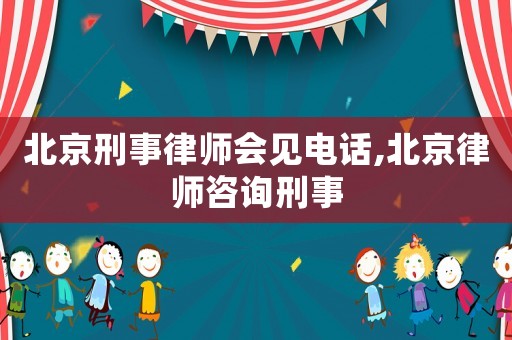 北京刑事律師會見電話,北京律師咨詢刑事