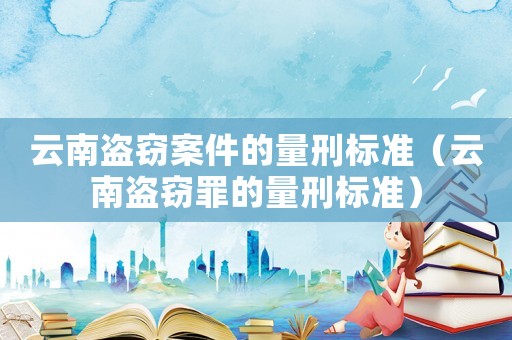 云南盜竊案件的量刑標準（云南盜竊罪的量刑標準）