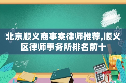 北京順義商事案律師推薦,順義區律師事務所排名前十