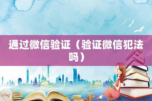 通過微信驗證（驗證微信犯法嗎）