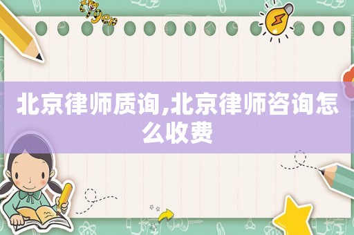 北京律師質詢,北京律師咨詢怎么收費