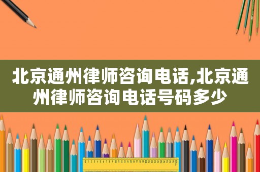 北京通州律師咨詢電話,北京通州律師咨詢電話號(hào)碼多少