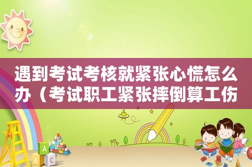 遇到考試考核就緊張心慌怎么辦（考試職工緊張摔倒算工傷嗎）