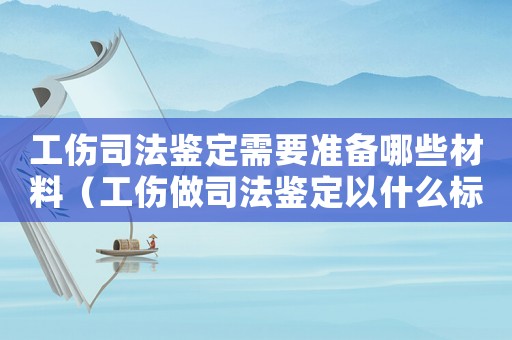 工傷司法鑒定需要準(zhǔn)備哪些材料（工傷做司法鑒定以什么標(biāo)準(zhǔn)）