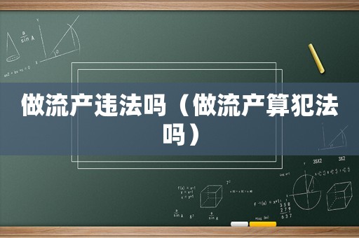 做流產(chǎn)違法嗎（做流產(chǎn)算犯法嗎）