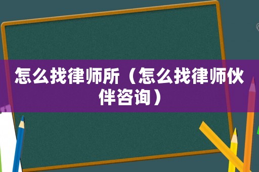 怎么找律師所（怎么找律師伙伴咨詢）