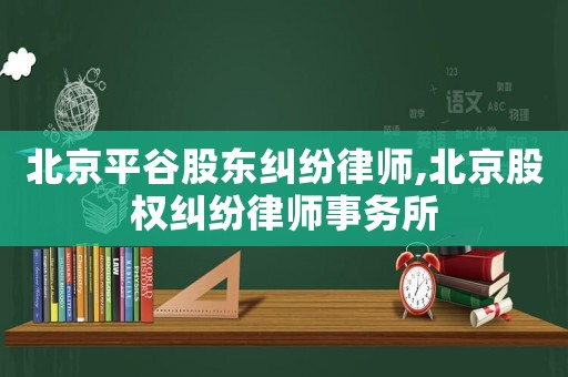 北京平谷股東糾紛律師,北京股權糾紛律師事務所