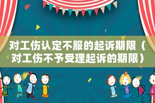 對工傷認定不服的起訴期限（對工傷不予受理起訴的期限）