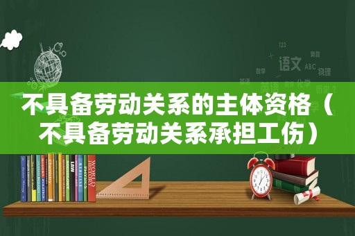 不具備勞動關系的主體資格（不具備勞動關系承擔工傷）