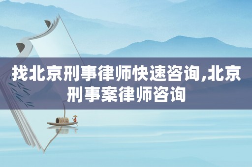 找北京刑事律師快速咨詢,北京刑事案律師咨詢