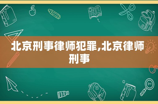 北京刑事律師犯罪,北京律師 刑事