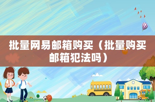 批量網(wǎng)易郵箱購買（批量購買郵箱犯法嗎）