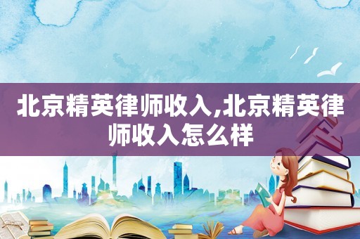 北京精英律師收入,北京精英律師收入怎么樣