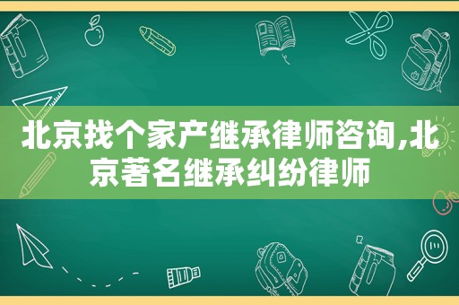 北京找個家產繼承律師咨詢,北京著名繼承糾紛律師