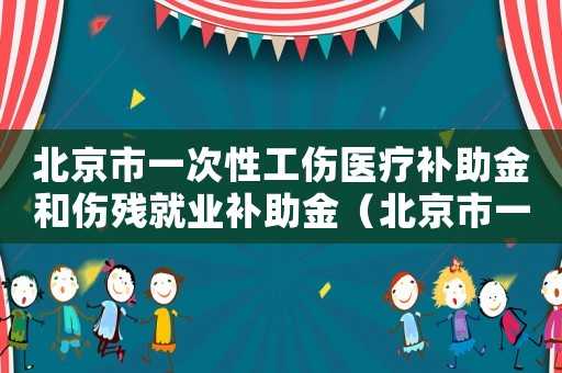 北京市一次性工傷醫療補助金和傷殘就業補助金（北京市一次性工傷）