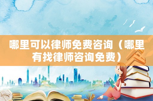 哪里可以律師免費咨詢（哪里有找律師咨詢免費）