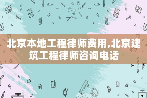 北京本地工程律師費用,北京建筑工程律師咨詢電話