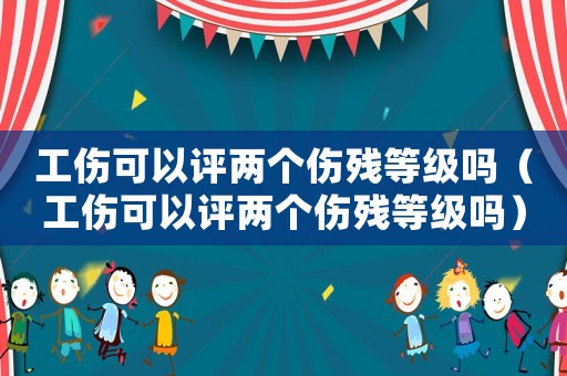 工傷可以評兩個傷殘等級嗎（工傷可以評兩個傷殘等級嗎）