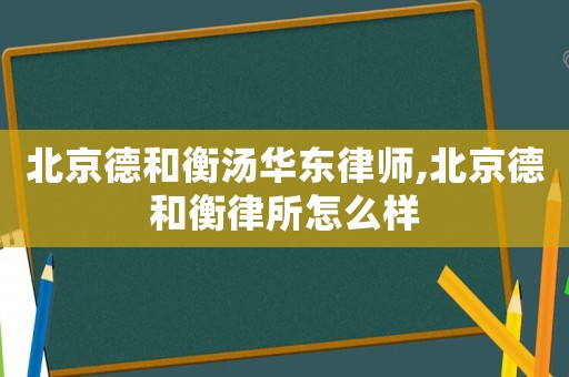 北京德和衡湯華東律師,北京德和衡律所怎么樣