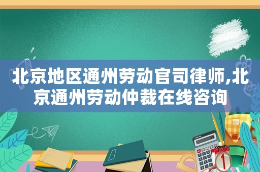 北京地區(qū)通州勞動(dòng)官司律師,北京通州勞動(dòng)仲裁在線咨詢
