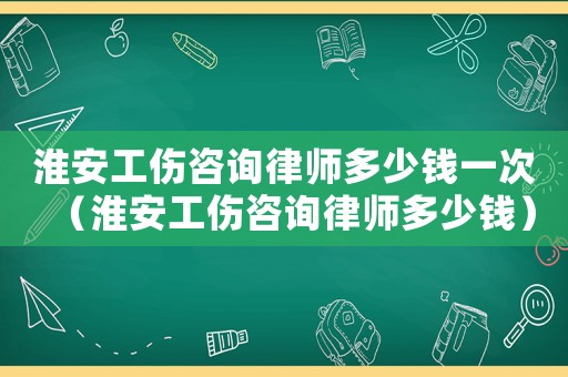 淮安工傷咨詢律師多少錢一次（淮安工傷咨詢律師多少錢）