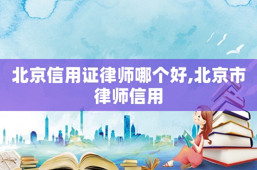 北京信用證律師哪個好,北京市律師信用