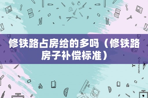修鐵路占房給的多嗎（修鐵路房子補償標準）