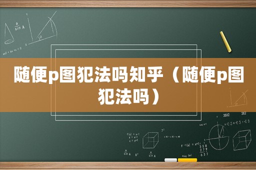 隨便p圖犯法嗎知乎（隨便p圖犯法嗎）