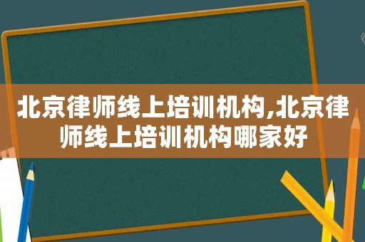 北京律師線上培訓機構,北京律師線上培訓機構哪家好