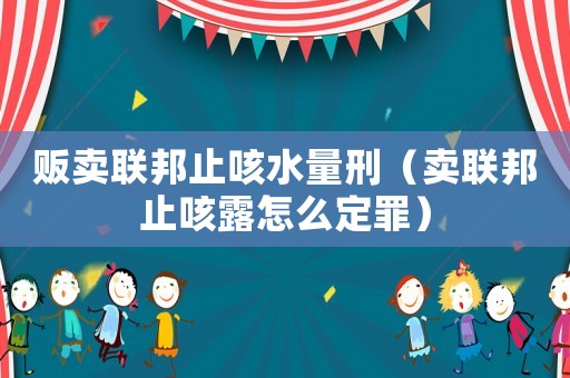販賣聯邦止咳水量刑（賣聯邦止咳露怎么定罪）