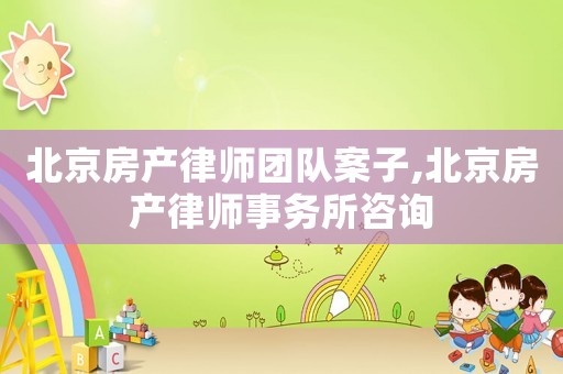 北京房產律師團隊案子,北京房產律師事務所咨詢