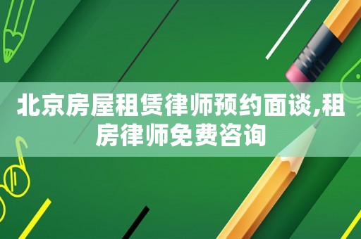 北京房屋租賃律師預約面談,租房律師免費咨詢