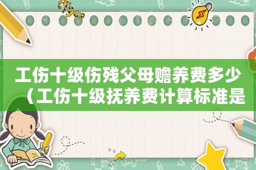 工傷十級傷殘父母贍養(yǎng)費(fèi)多少（工傷十級撫養(yǎng)費(fèi)計算標(biāo)準(zhǔn)是多少）