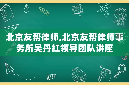 北京友幫律師,北京友幫律師事務所吳丹紅領導團隊講座