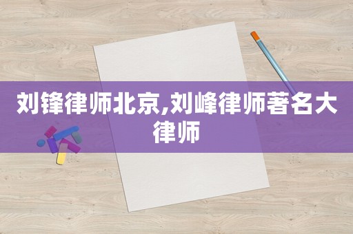 劉鋒律師北京,劉峰律師著名大律師