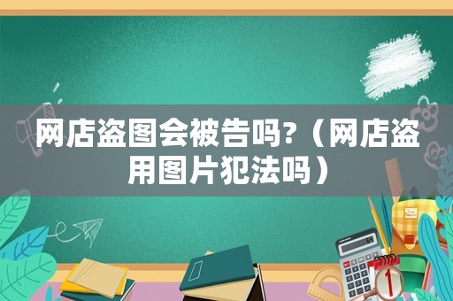 網店盜圖會被告嗎?（網店盜用圖片犯法嗎）