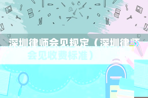 深圳律師會見規定（深圳律師會見收費標準）