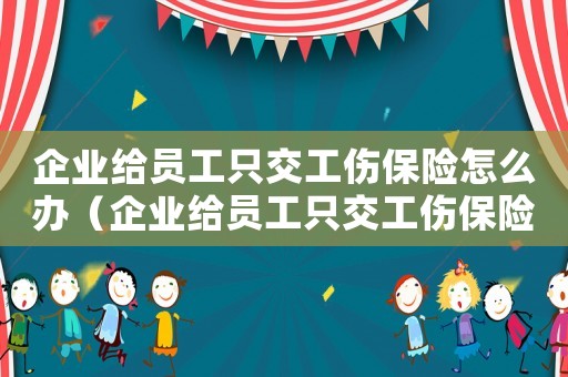 企業給員工只交工傷保險怎么辦（企業給員工只交工傷保險）