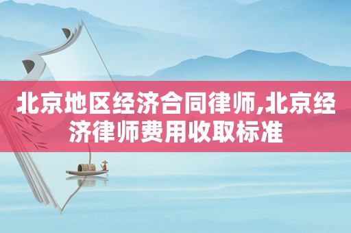北京地區經濟合同律師,北京經濟律師費用收取標準